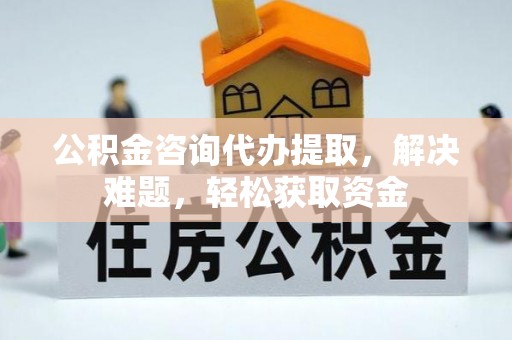 扎囊公积金咨询代办提取，解决难题，轻松获取资金