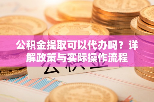 扎囊公积金提取可以代办吗？详解政策与实际操作流程