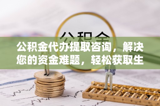 扎囊公积金代办提取咨询，解决您的资金难题，轻松获取生活助力