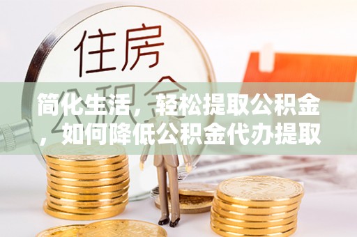 扎囊简化生活，轻松提取公积金，如何降低公积金代办提取的费用？
