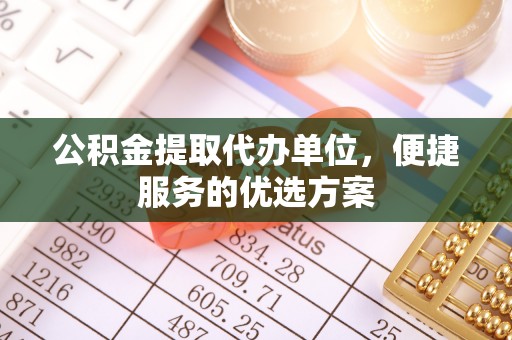 扎囊公积金提取代办单位，便捷服务的优选方案