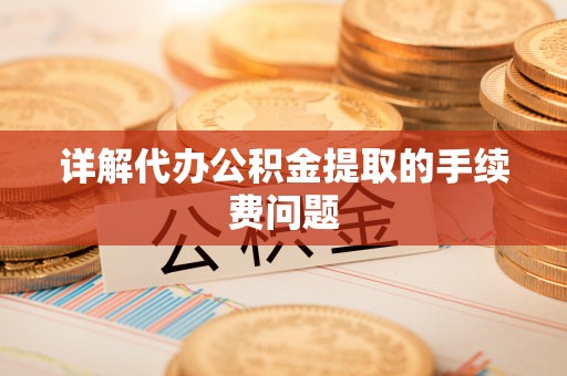 扎囊详解代办公积金提取的手续费问题