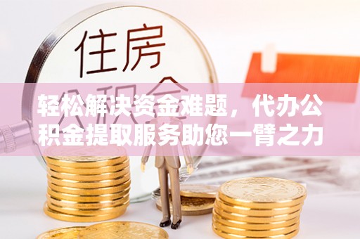 扎囊轻松解决资金难题，代办公积金提取服务助您一臂之力