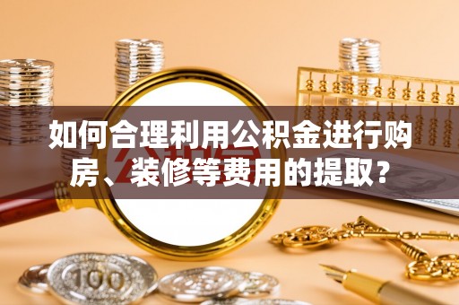 扎囊如何合理利用公积金进行购房、装修等费用的提取？