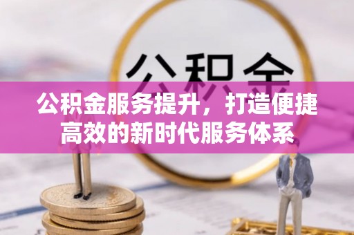 扎囊公积金服务提升，打造便捷高效的新时代服务体系