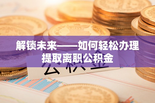 扎囊解锁未来——如何轻松办理提取离职公积金