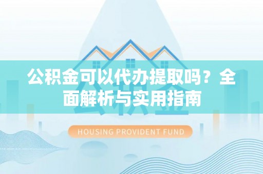 扎囊公积金可以代办提取吗？全面解析与实用指南