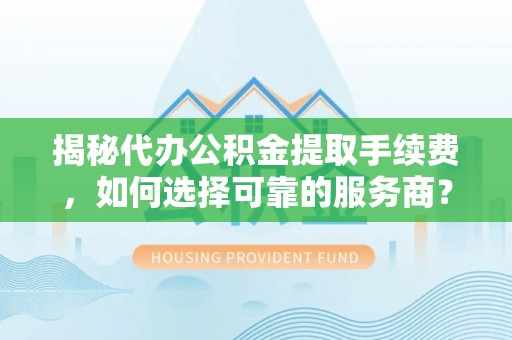 扎囊揭秘代办公积金提取手续费，如何选择可靠的服务商？