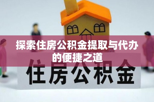 扎囊探索住房公积金提取与代办的便捷之道