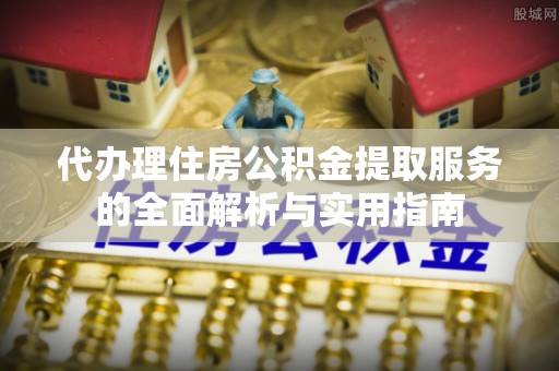 扎囊代办理住房公积金提取服务的全面解析与实用指南