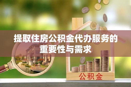 扎囊提取住房公积金代办服务的重要性与需求