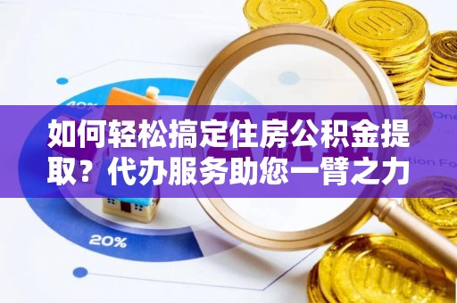 扎囊如何轻松搞定住房公积金提取？代办服务助您一臂之力