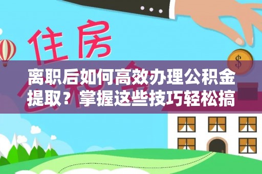 扎囊离职后如何高效办理公积金提取？掌握这些技巧轻松搞定