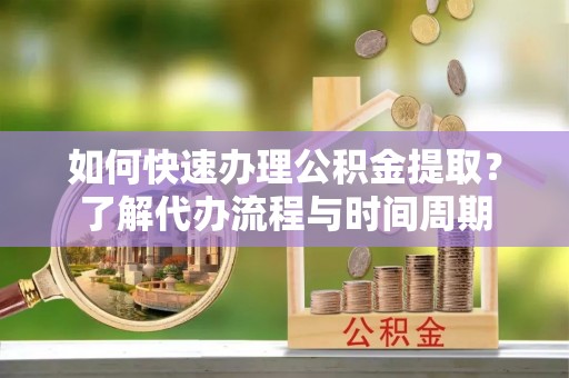 扎囊如何快速办理公积金提取？了解代办流程与时间周期