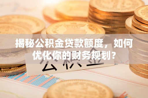 扎囊揭秘公积金贷款额度，如何优化你的财务规划？