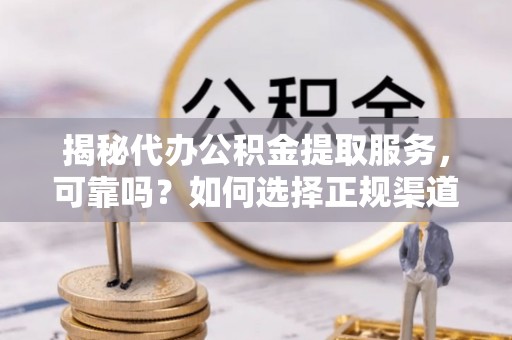 扎囊揭秘代办公积金提取服务，可靠吗？如何选择正规渠道？