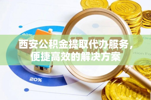 扎囊西安公积金提取代办服务，便捷高效的解决方案