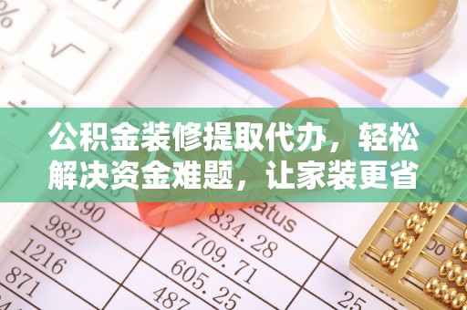 扎囊公积金装修提取代办，轻松解决资金难题，让家装更省心