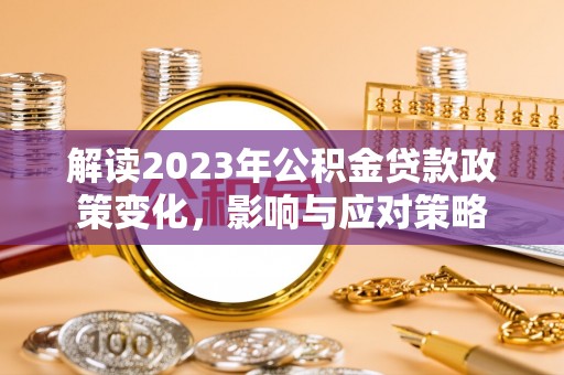 扎囊解读2023年公积金贷款政策变化，影响与应对策略