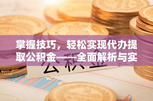扎囊掌握技巧，轻松实现代办提取公积金——全面解析与实践指南