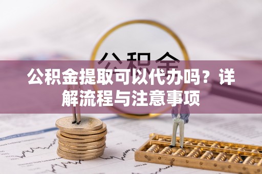 扎囊公积金提取可以代办吗？详解流程与注意事项