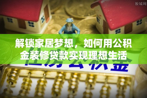 扎囊解锁家居梦想，如何用公积金装修贷款实现理想生活