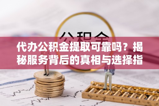 扎囊代办公积金提取可靠吗？揭秘服务背后的真相与选择指南