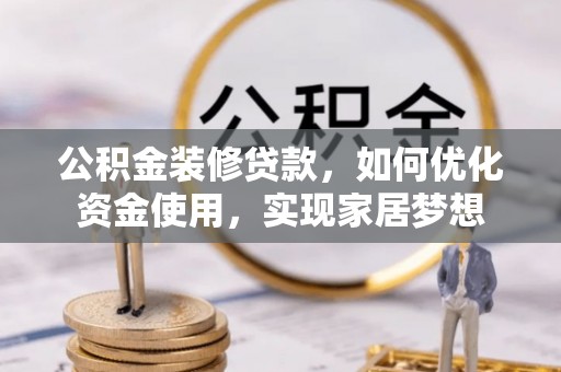 扎囊公积金装修贷款，如何优化资金使用，实现家居梦想