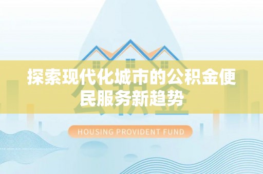 扎囊探索现代化城市的公积金便民服务新趋势