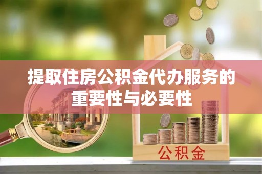 扎囊提取住房公积金代办服务的重要性与必要性