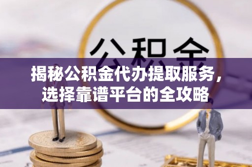 扎囊揭秘公积金代办提取服务，选择靠谱平台的全攻略