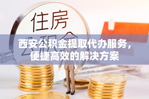 扎囊西安公积金提取代办服务，便捷高效的解决方案