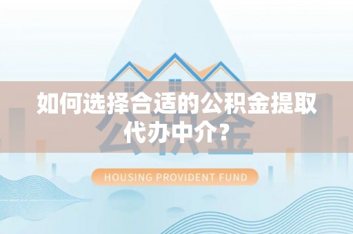 扎囊如何选择合适的公积金提取代办中介？