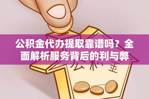 扎囊公积金代办提取靠谱吗？全面解析服务背后的利与弊