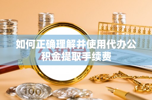 扎囊如何正确理解并使用代办公积金提取手续费