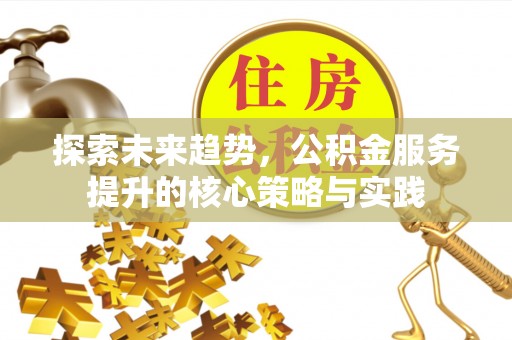 扎囊探索未来趋势，公积金服务提升的核心策略与实践