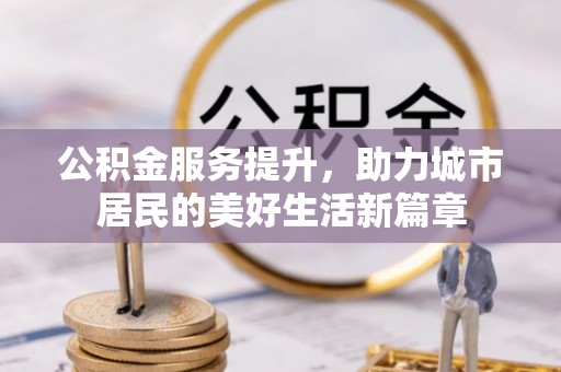 扎囊公积金服务提升，助力城市居民的美好生活新篇章