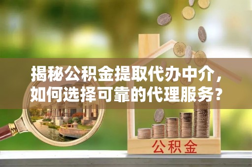 扎囊揭秘公积金提取代办中介，如何选择可靠的代理服务？