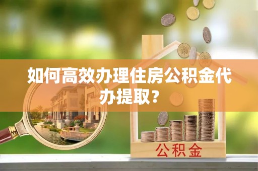 扎囊如何高效办理住房公积金代办提取？