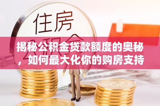 扎囊揭秘公积金贷款额度的奥秘，如何最大化你的购房支持？