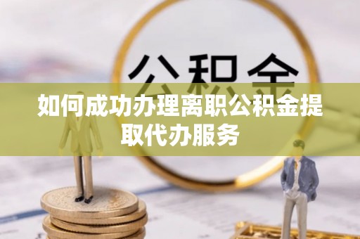 扎囊如何成功办理离职公积金提取代办服务