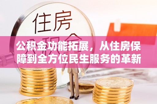 扎囊公积金功能拓展，从住房保障到全方位民生服务的革新之路