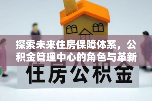 扎囊探索未来住房保障体系，公积金管理中心的角色与革新