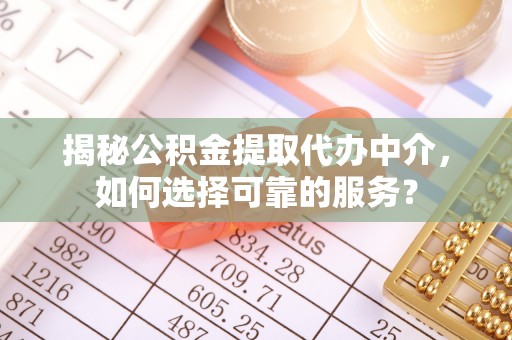 扎囊揭秘公积金提取代办中介，如何选择可靠的服务？