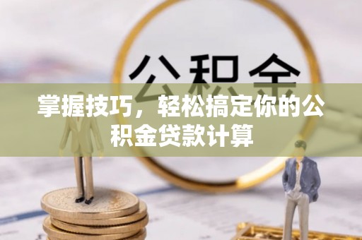 扎囊掌握技巧，轻松搞定你的公积金贷款计算