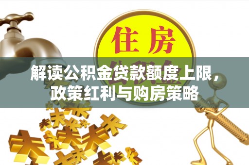 扎囊解读公积金贷款额度上限，政策红利与购房策略