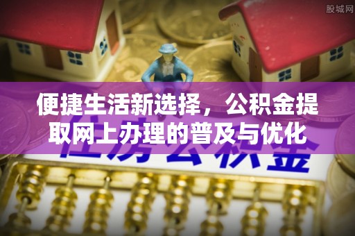 扎囊便捷生活新选择，公积金提取网上办理的普及与优化