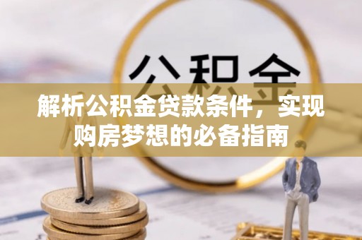 扎囊解析公积金贷款条件，实现购房梦想的必备指南