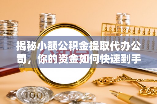 扎囊揭秘小额公积金提取代办公司，你的资金如何快速到手？