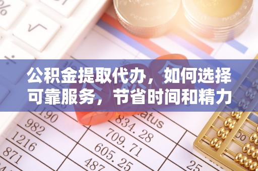 扎囊公积金提取代办，如何选择可靠服务，节省时间和精力？